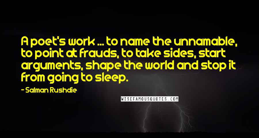 Salman Rushdie Quotes: A poet's work ... to name the unnamable, to point at frauds, to take sides, start arguments, shape the world and stop it from going to sleep.