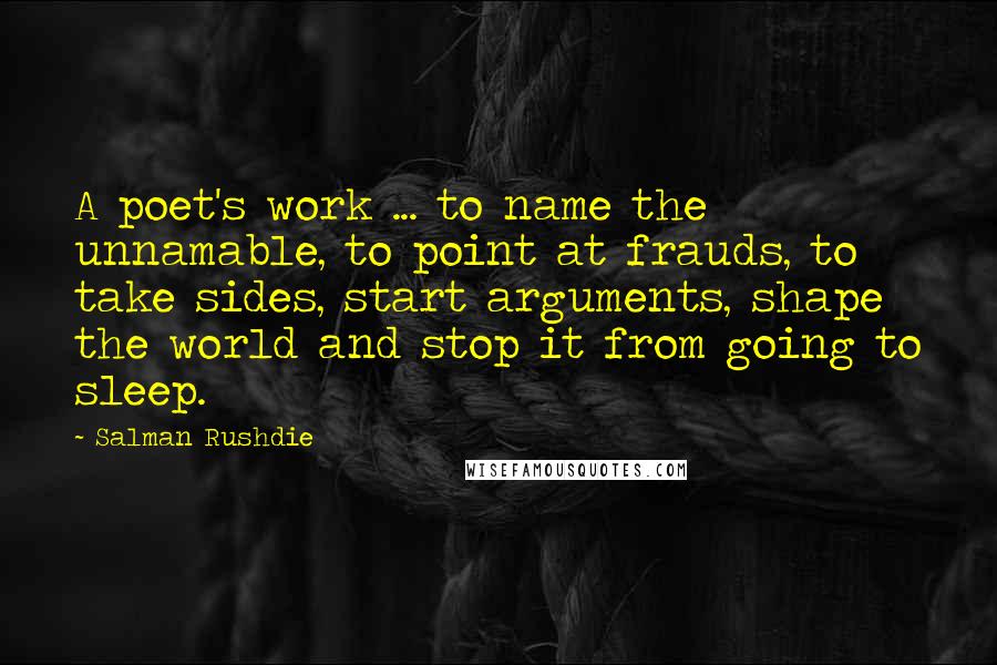 Salman Rushdie Quotes: A poet's work ... to name the unnamable, to point at frauds, to take sides, start arguments, shape the world and stop it from going to sleep.