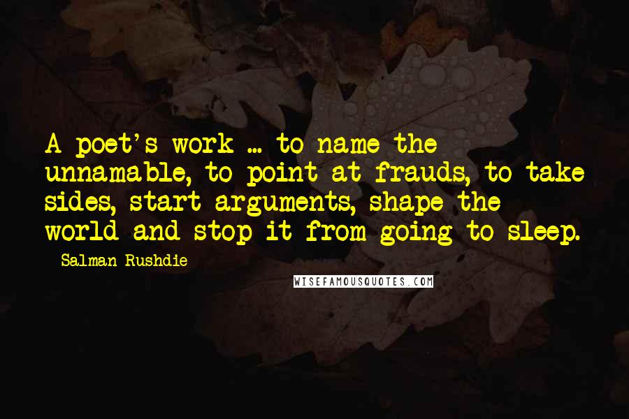 Salman Rushdie Quotes: A poet's work ... to name the unnamable, to point at frauds, to take sides, start arguments, shape the world and stop it from going to sleep.