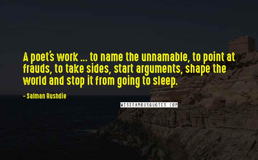 Salman Rushdie Quotes: A poet's work ... to name the unnamable, to point at frauds, to take sides, start arguments, shape the world and stop it from going to sleep.