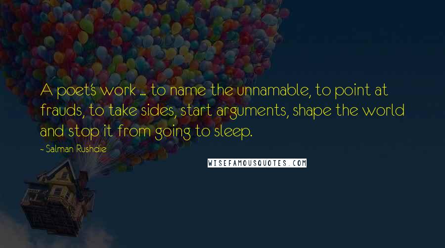 Salman Rushdie Quotes: A poet's work ... to name the unnamable, to point at frauds, to take sides, start arguments, shape the world and stop it from going to sleep.