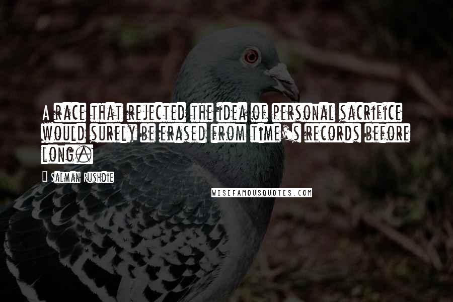 Salman Rushdie Quotes: A race that rejected the idea of personal sacrifice would surely be erased from time's records before long.