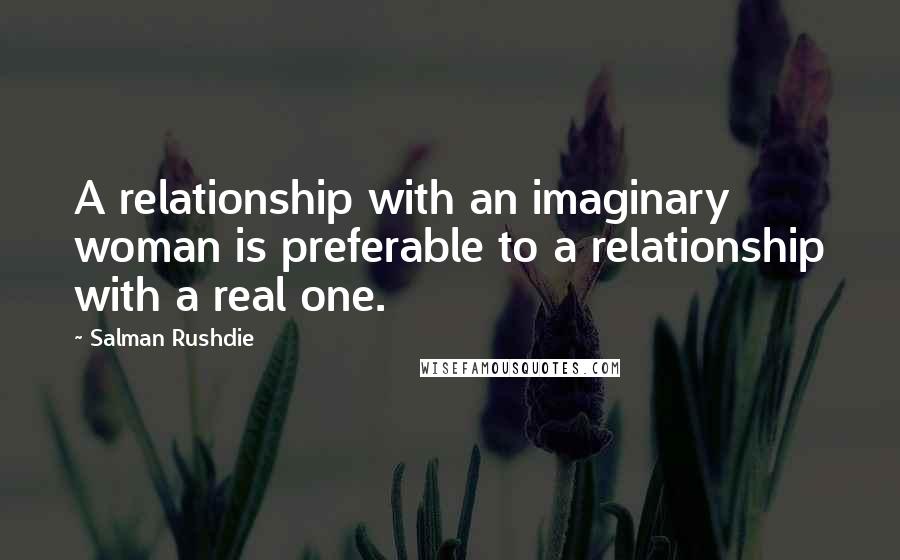 Salman Rushdie Quotes: A relationship with an imaginary woman is preferable to a relationship with a real one.