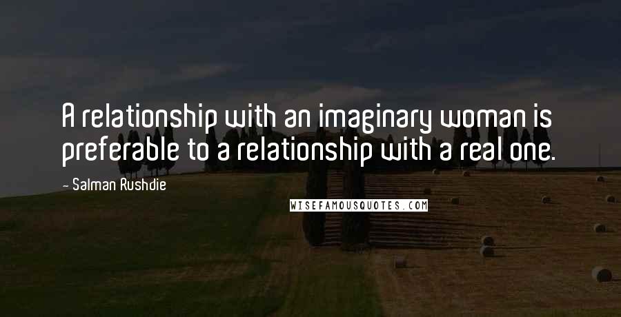 Salman Rushdie Quotes: A relationship with an imaginary woman is preferable to a relationship with a real one.