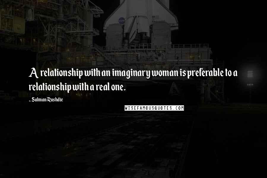 Salman Rushdie Quotes: A relationship with an imaginary woman is preferable to a relationship with a real one.