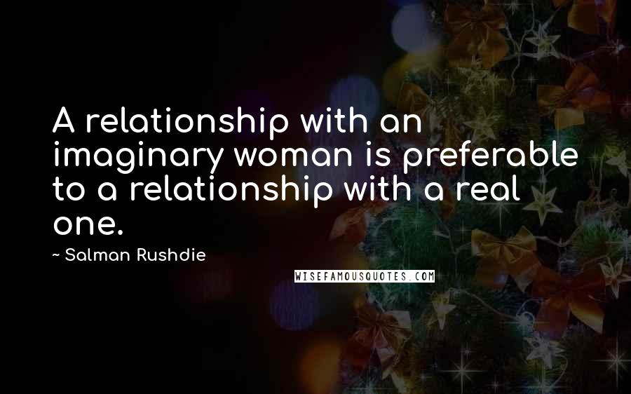 Salman Rushdie Quotes: A relationship with an imaginary woman is preferable to a relationship with a real one.