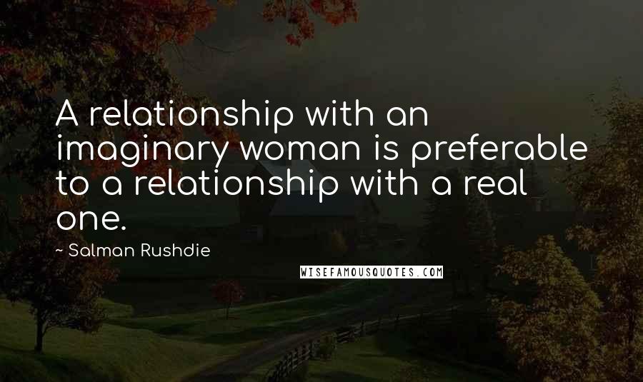 Salman Rushdie Quotes: A relationship with an imaginary woman is preferable to a relationship with a real one.