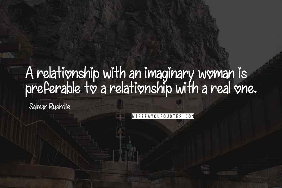 Salman Rushdie Quotes: A relationship with an imaginary woman is preferable to a relationship with a real one.