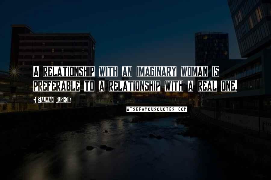 Salman Rushdie Quotes: A relationship with an imaginary woman is preferable to a relationship with a real one.