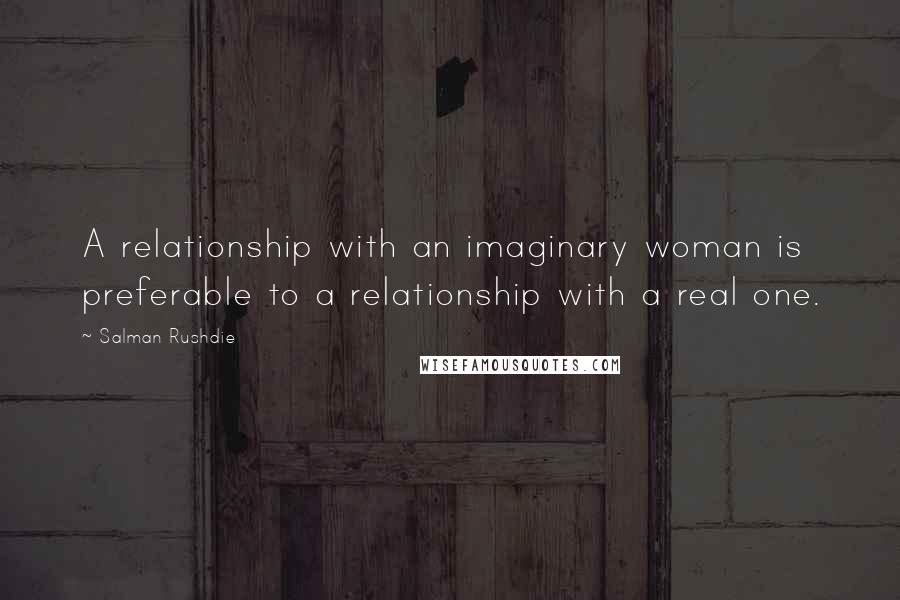 Salman Rushdie Quotes: A relationship with an imaginary woman is preferable to a relationship with a real one.