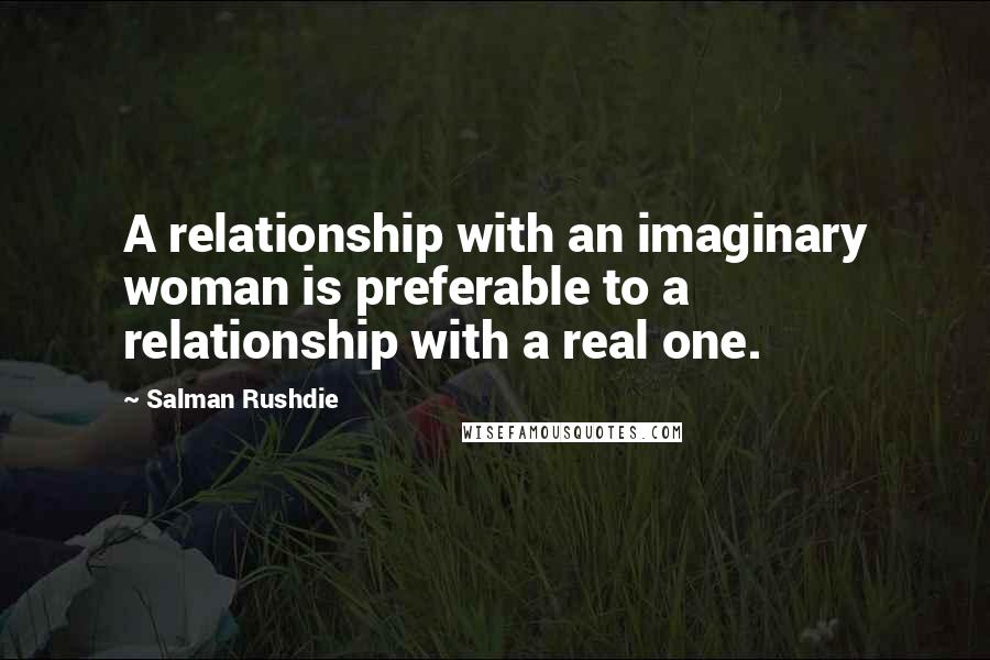 Salman Rushdie Quotes: A relationship with an imaginary woman is preferable to a relationship with a real one.