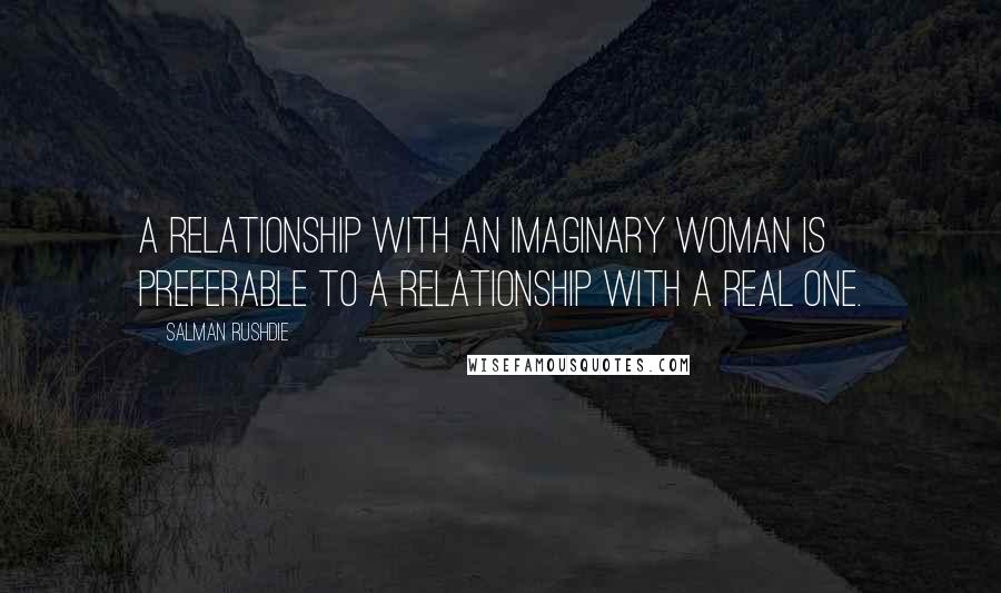 Salman Rushdie Quotes: A relationship with an imaginary woman is preferable to a relationship with a real one.