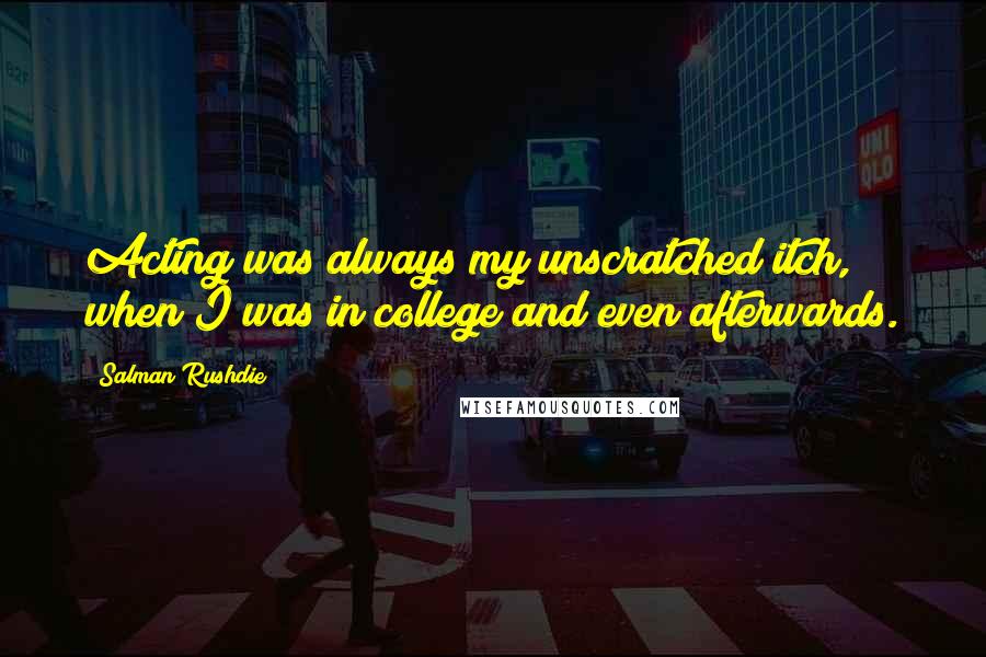 Salman Rushdie Quotes: Acting was always my unscratched itch, when I was in college and even afterwards.