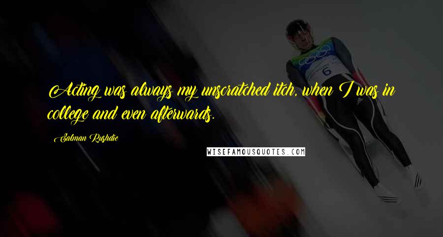 Salman Rushdie Quotes: Acting was always my unscratched itch, when I was in college and even afterwards.