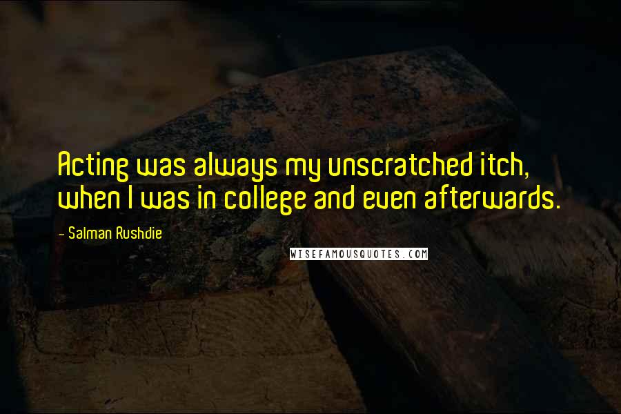 Salman Rushdie Quotes: Acting was always my unscratched itch, when I was in college and even afterwards.