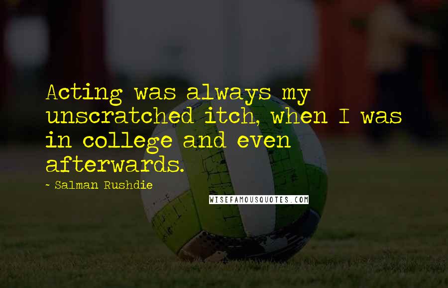 Salman Rushdie Quotes: Acting was always my unscratched itch, when I was in college and even afterwards.