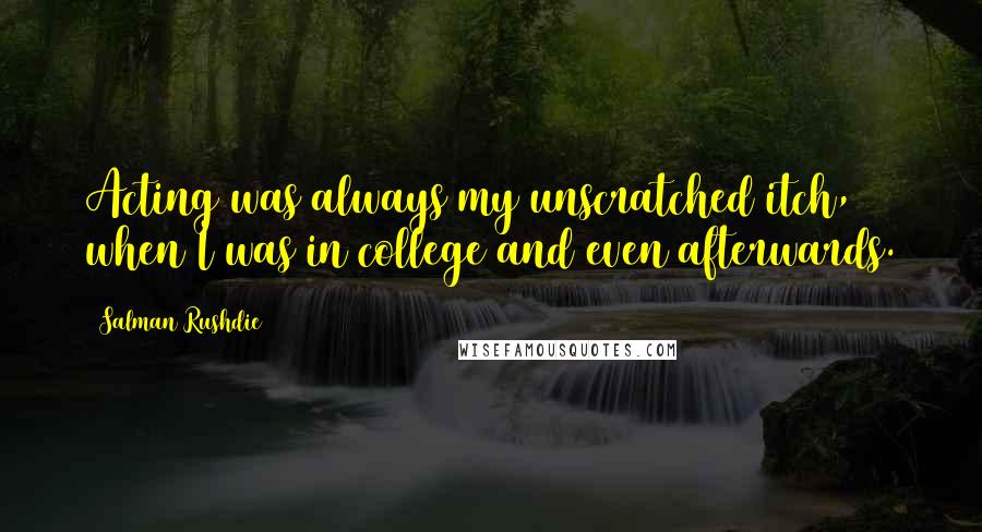 Salman Rushdie Quotes: Acting was always my unscratched itch, when I was in college and even afterwards.