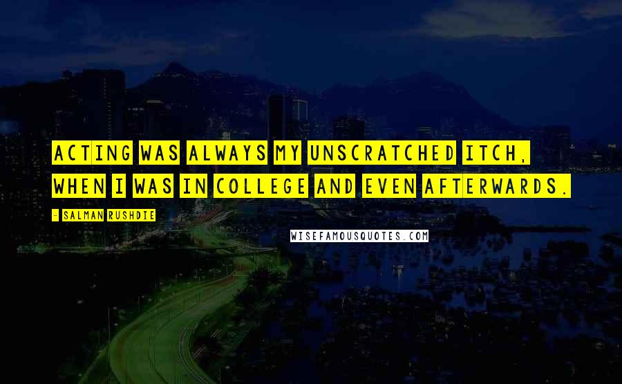 Salman Rushdie Quotes: Acting was always my unscratched itch, when I was in college and even afterwards.