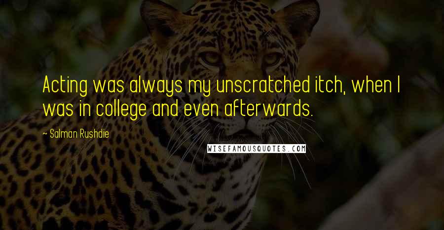 Salman Rushdie Quotes: Acting was always my unscratched itch, when I was in college and even afterwards.