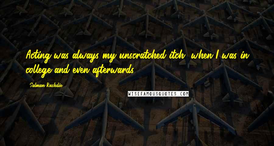 Salman Rushdie Quotes: Acting was always my unscratched itch, when I was in college and even afterwards.