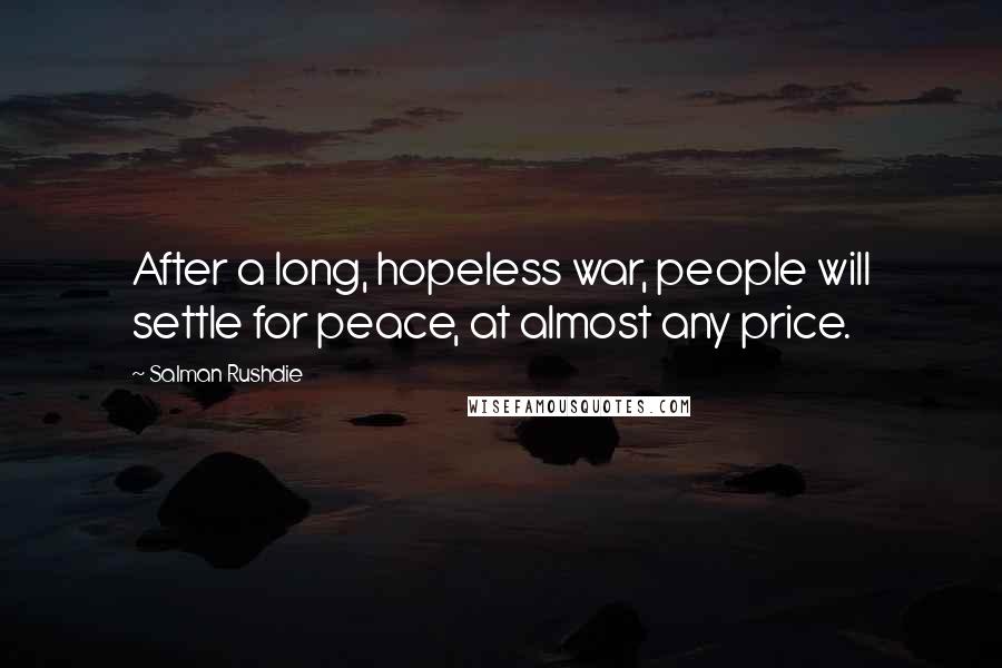 Salman Rushdie Quotes: After a long, hopeless war, people will settle for peace, at almost any price.