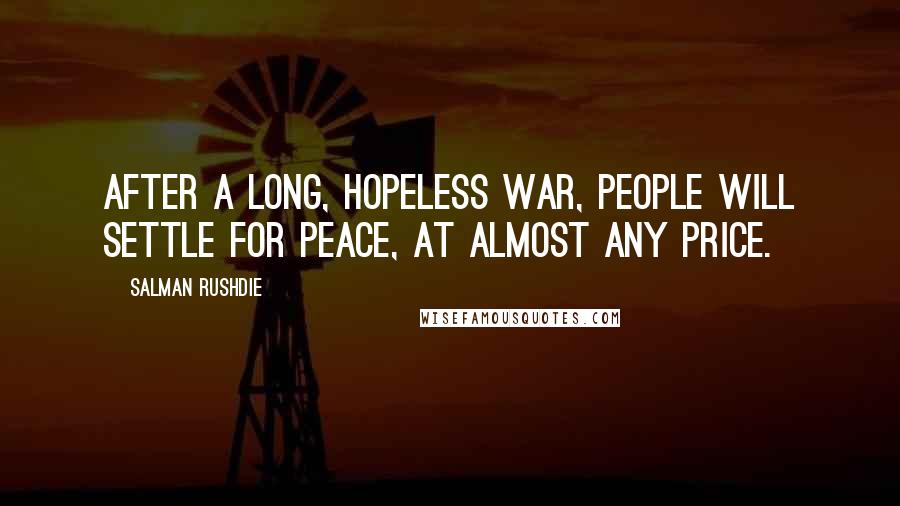 Salman Rushdie Quotes: After a long, hopeless war, people will settle for peace, at almost any price.