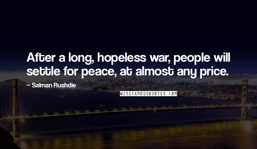 Salman Rushdie Quotes: After a long, hopeless war, people will settle for peace, at almost any price.