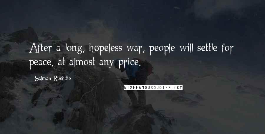 Salman Rushdie Quotes: After a long, hopeless war, people will settle for peace, at almost any price.