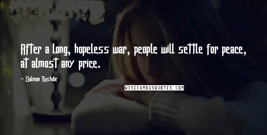 Salman Rushdie Quotes: After a long, hopeless war, people will settle for peace, at almost any price.