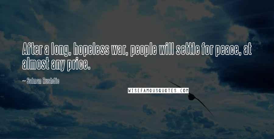 Salman Rushdie Quotes: After a long, hopeless war, people will settle for peace, at almost any price.