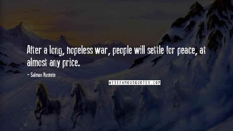 Salman Rushdie Quotes: After a long, hopeless war, people will settle for peace, at almost any price.