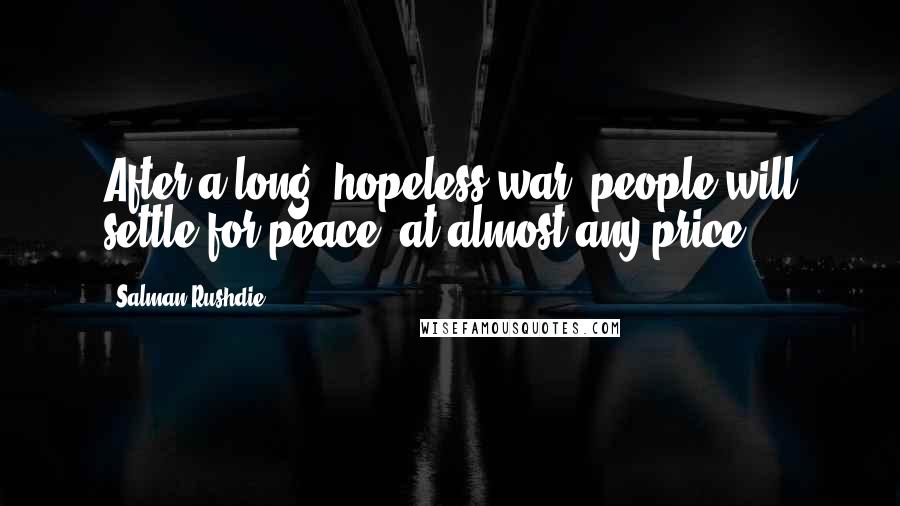 Salman Rushdie Quotes: After a long, hopeless war, people will settle for peace, at almost any price.