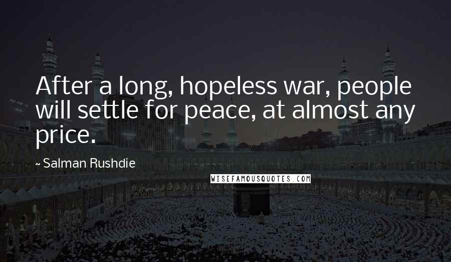 Salman Rushdie Quotes: After a long, hopeless war, people will settle for peace, at almost any price.