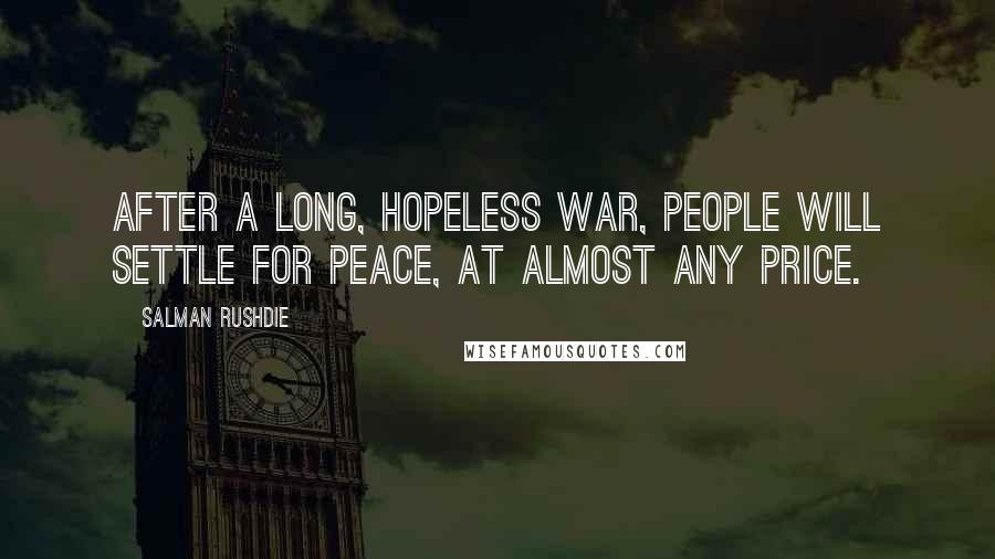 Salman Rushdie Quotes: After a long, hopeless war, people will settle for peace, at almost any price.