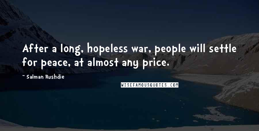Salman Rushdie Quotes: After a long, hopeless war, people will settle for peace, at almost any price.