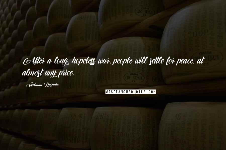 Salman Rushdie Quotes: After a long, hopeless war, people will settle for peace, at almost any price.