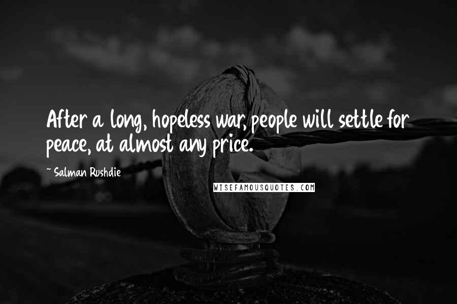 Salman Rushdie Quotes: After a long, hopeless war, people will settle for peace, at almost any price.