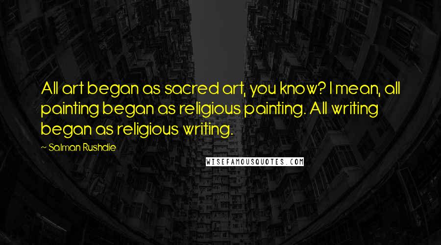 Salman Rushdie Quotes: All art began as sacred art, you know? I mean, all painting began as religious painting. All writing began as religious writing.