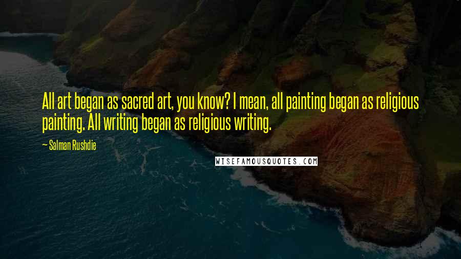 Salman Rushdie Quotes: All art began as sacred art, you know? I mean, all painting began as religious painting. All writing began as religious writing.