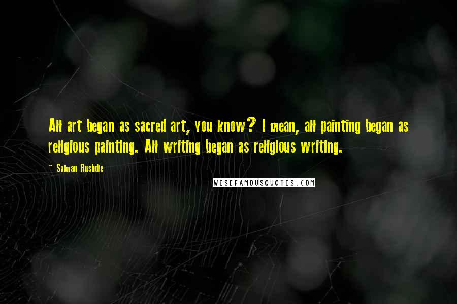 Salman Rushdie Quotes: All art began as sacred art, you know? I mean, all painting began as religious painting. All writing began as religious writing.