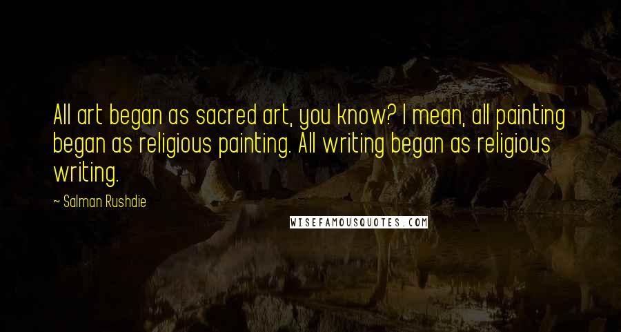 Salman Rushdie Quotes: All art began as sacred art, you know? I mean, all painting began as religious painting. All writing began as religious writing.