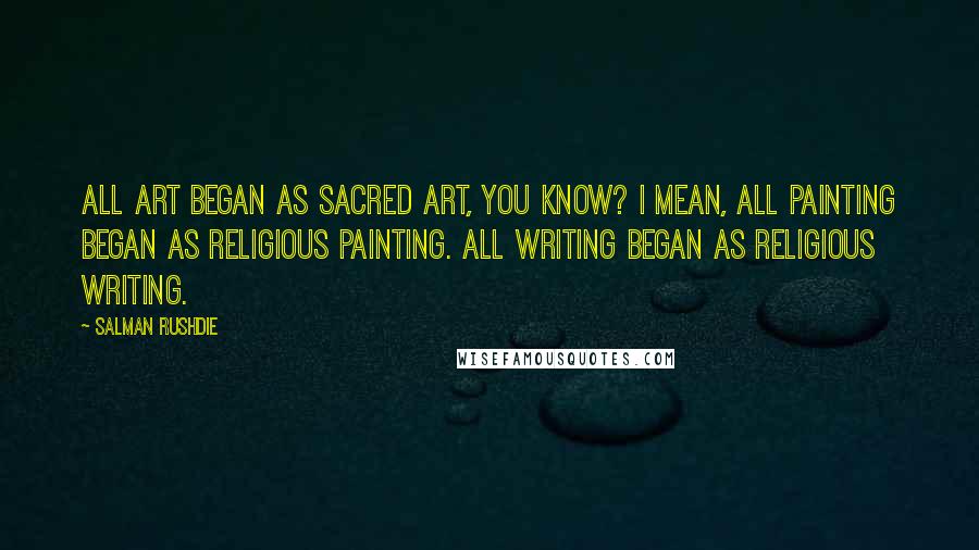 Salman Rushdie Quotes: All art began as sacred art, you know? I mean, all painting began as religious painting. All writing began as religious writing.