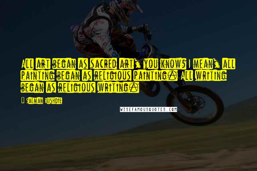 Salman Rushdie Quotes: All art began as sacred art, you know? I mean, all painting began as religious painting. All writing began as religious writing.