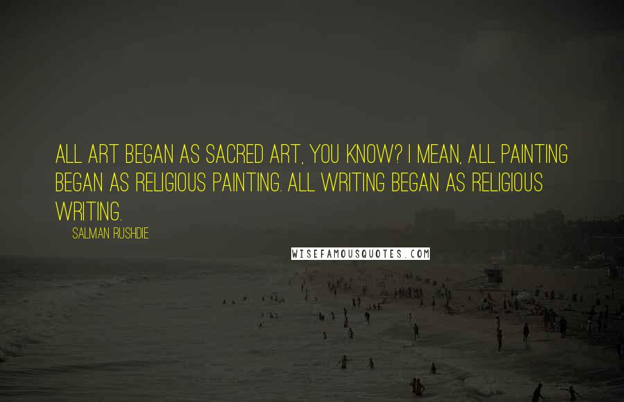 Salman Rushdie Quotes: All art began as sacred art, you know? I mean, all painting began as religious painting. All writing began as religious writing.