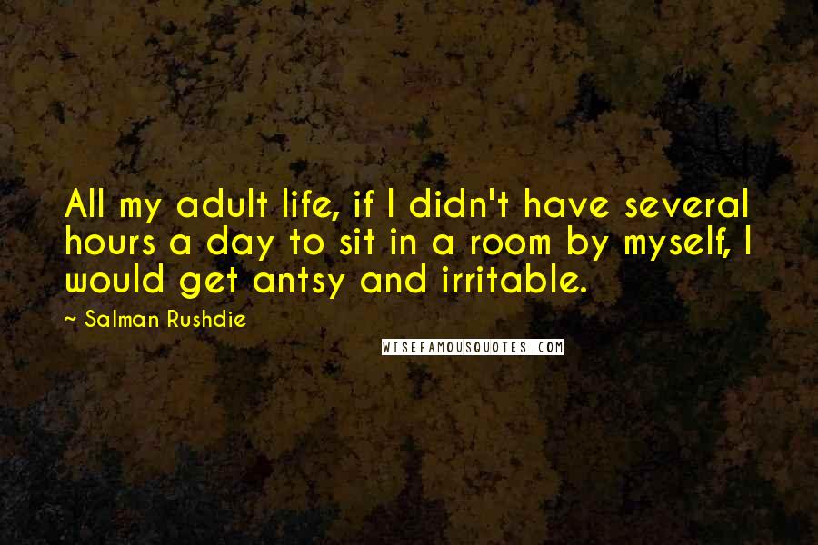 Salman Rushdie Quotes: All my adult life, if I didn't have several hours a day to sit in a room by myself, I would get antsy and irritable.