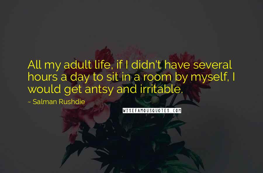 Salman Rushdie Quotes: All my adult life, if I didn't have several hours a day to sit in a room by myself, I would get antsy and irritable.