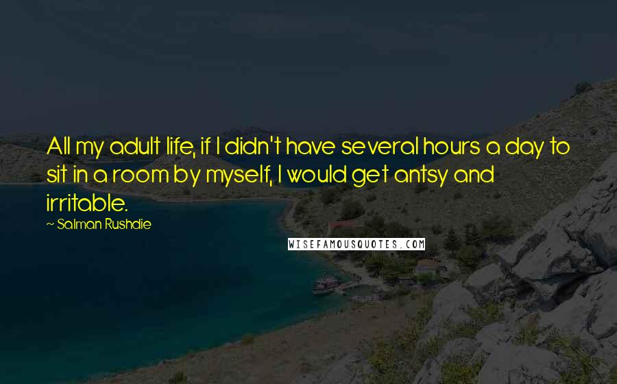 Salman Rushdie Quotes: All my adult life, if I didn't have several hours a day to sit in a room by myself, I would get antsy and irritable.