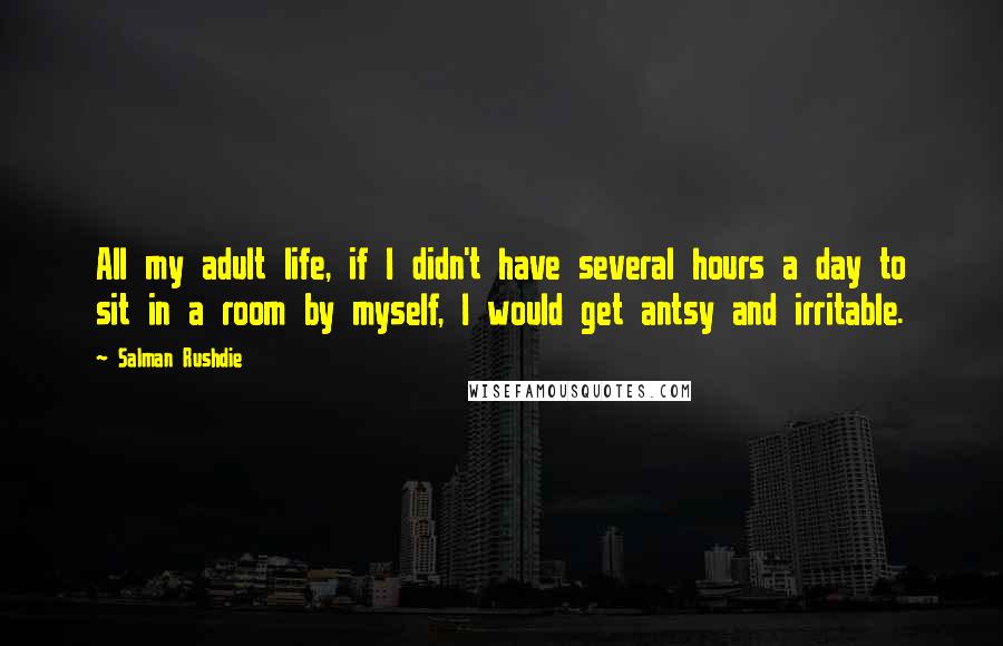 Salman Rushdie Quotes: All my adult life, if I didn't have several hours a day to sit in a room by myself, I would get antsy and irritable.