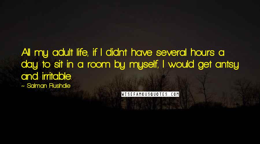 Salman Rushdie Quotes: All my adult life, if I didn't have several hours a day to sit in a room by myself, I would get antsy and irritable.