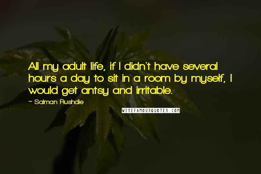 Salman Rushdie Quotes: All my adult life, if I didn't have several hours a day to sit in a room by myself, I would get antsy and irritable.